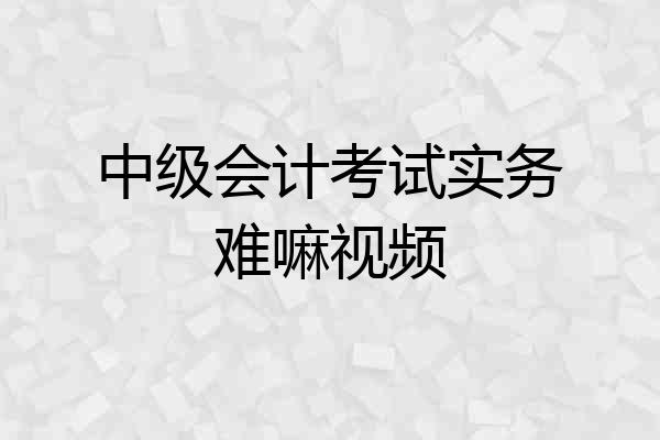 中级会计考试实务难嘛视频