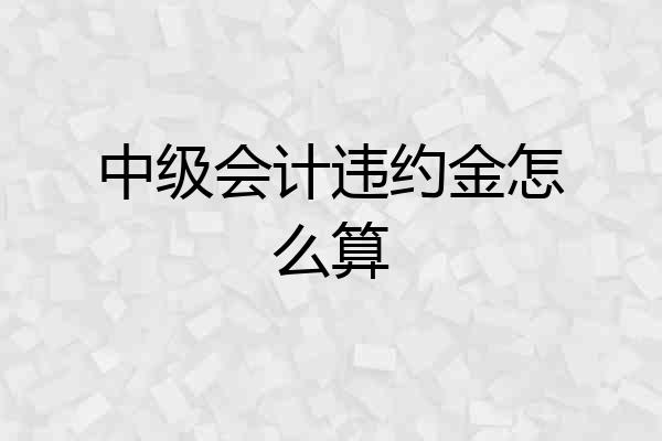 中级会计违约金怎么算