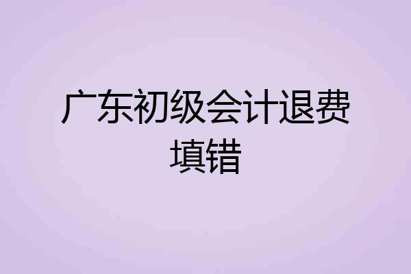 广东初级会计退费填错