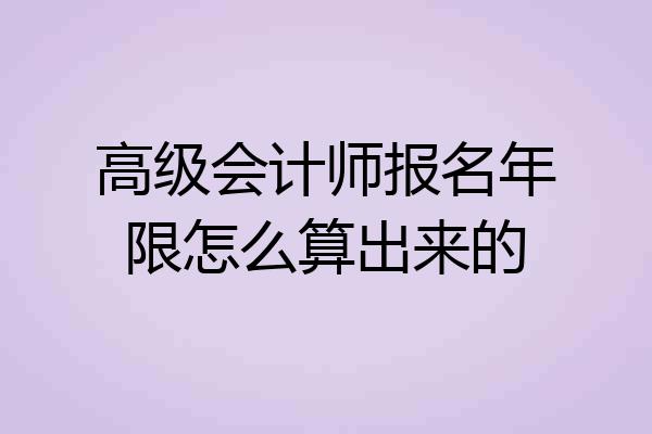 高级会计师报名年限怎么算出来的