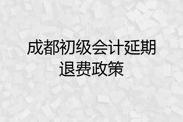 成都初级会计延期退费政策
