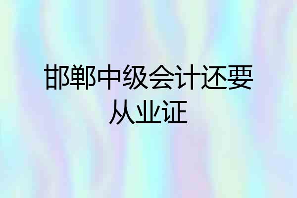邯郸中级会计还要从业证