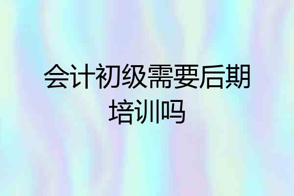 会计初级需要后期培训吗