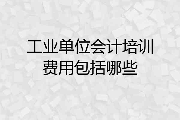 工业单位会计培训费用包括哪些