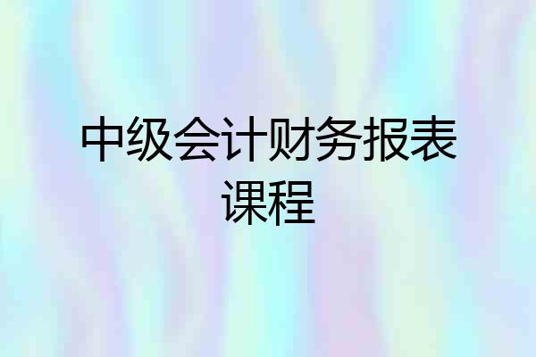 中级会计财务报表课程