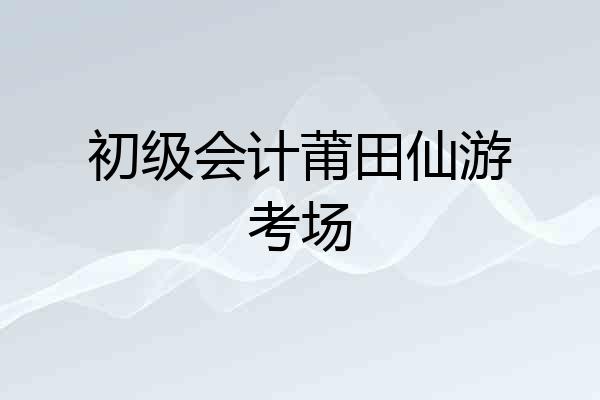 初级会计莆田仙游考场