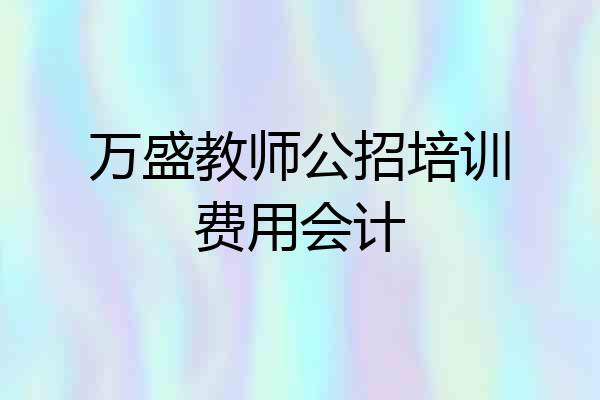 万盛教师公招培训费用会计