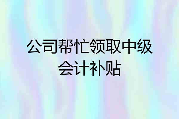 公司帮忙领取中级会计补贴