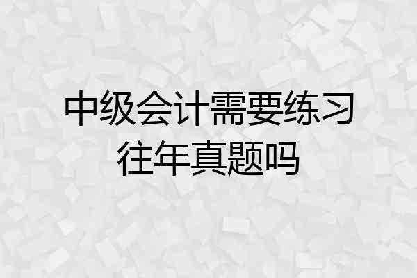 中级会计需要练习往年真题吗