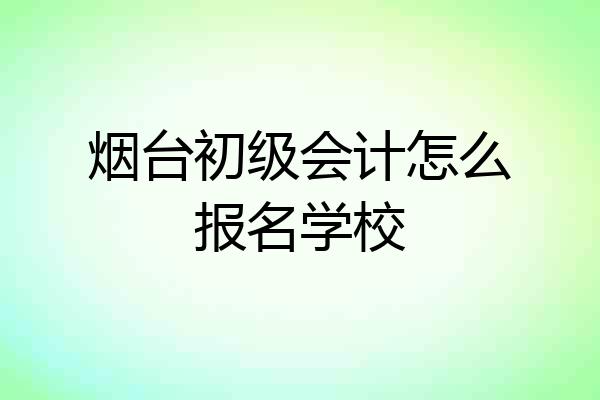 烟台初级会计怎么报名学校
