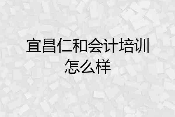 宜昌仁和会计培训怎么样