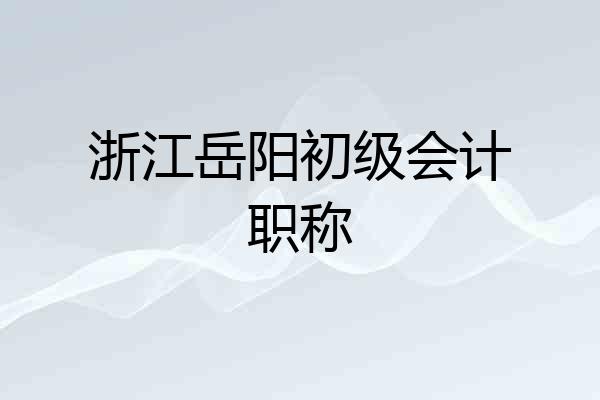 浙江岳阳初级会计职称