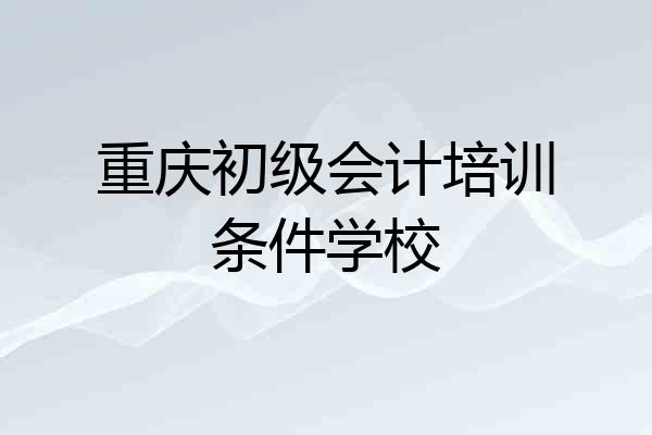 重庆初级会计培训条件学校