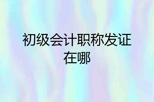 初级会计职称发证在哪