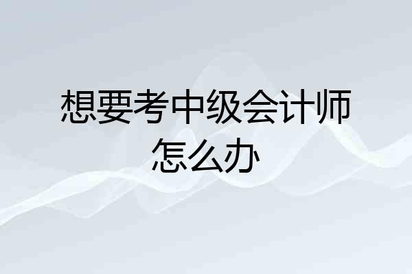 想要考中级会计师怎么办