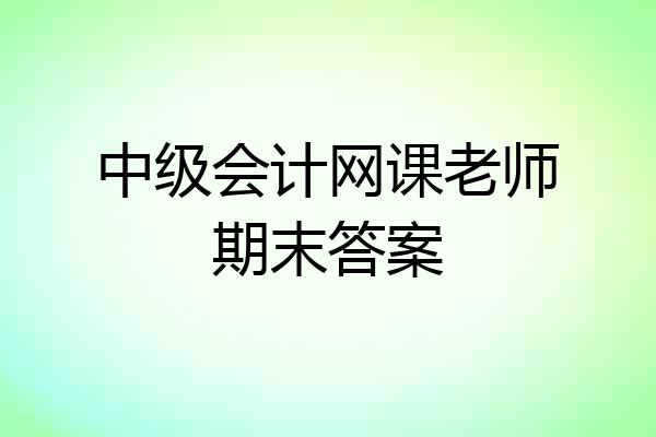 中级会计网课老师期末答案