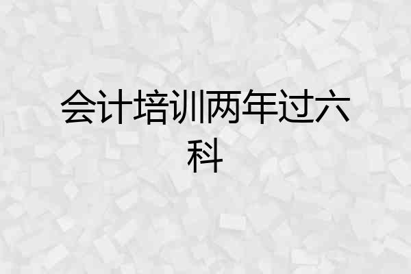 会计培训两年过六科