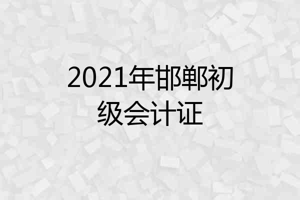 2021年邯郸初级会计证