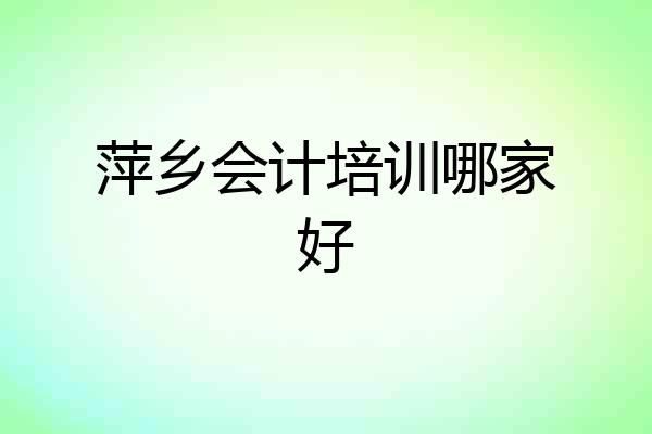 萍乡会计培训哪家好