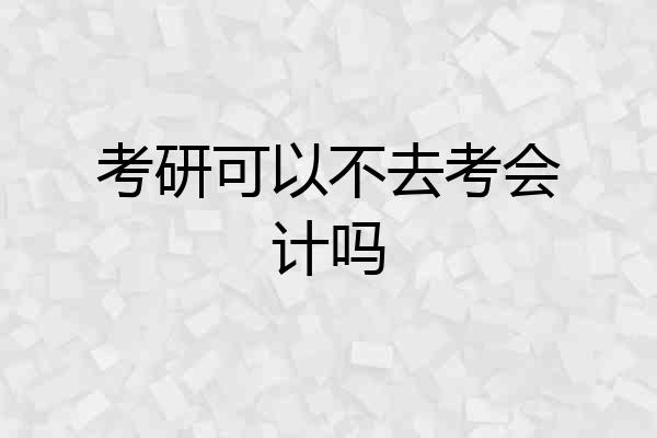 考研可以不去考会计吗