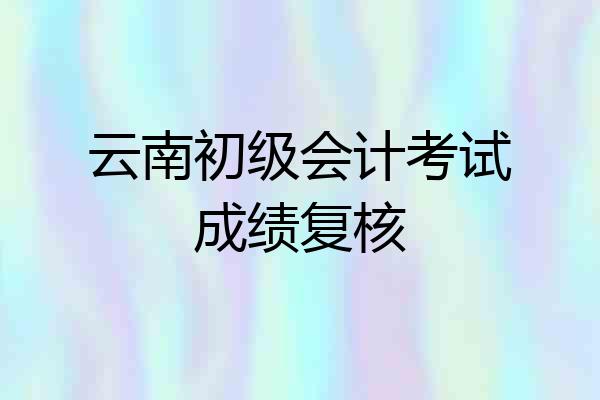 云南初级会计考试成绩复核
