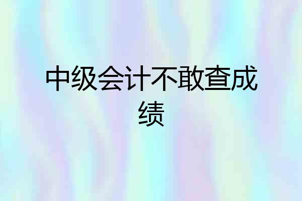 中级会计不敢查成绩