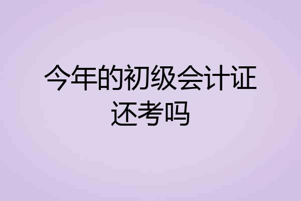 今年的初级会计证还考吗