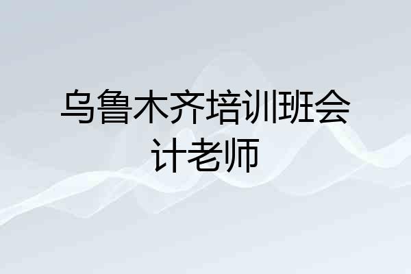 乌鲁木齐培训班会计老师