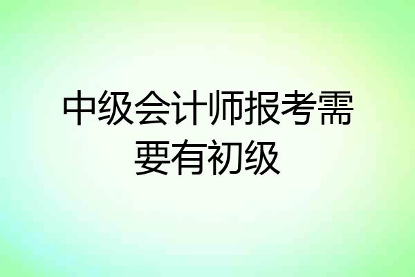 中级会计师报考需要有初级