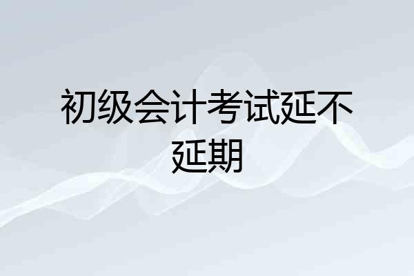 初级会计考试延不延期