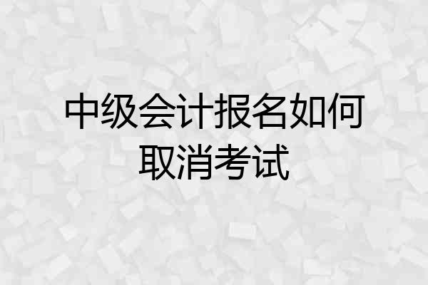 中级会计报名如何取消考试