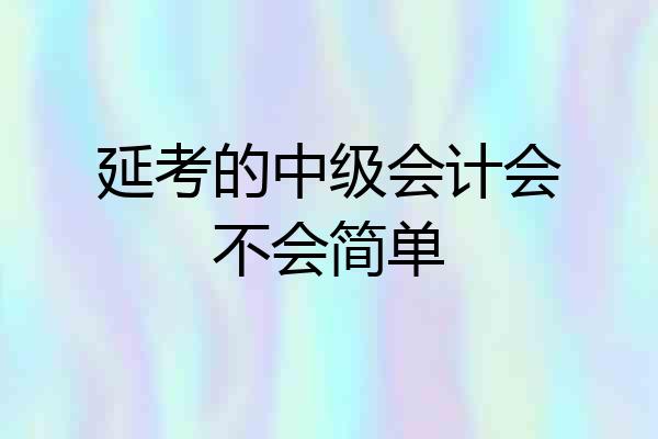 延考的中级会计会不会简单