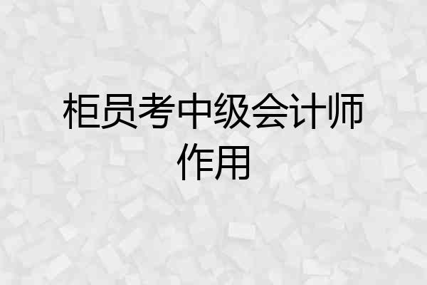 柜员考中级会计师作用