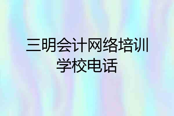 三明会计网络培训学校电话