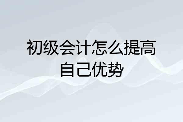 初级会计怎么提高自己优势