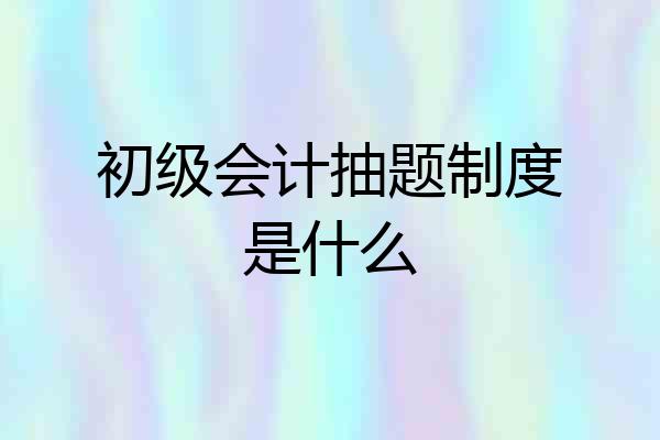 初级会计抽题制度是什么