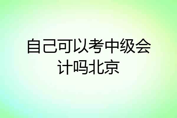 自己可以考中级会计吗北京