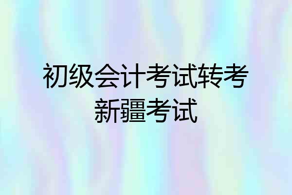初级会计考试转考新疆考试