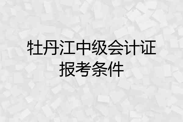牡丹江中级会计证报考条件