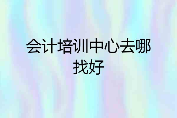 会计培训中心去哪找好