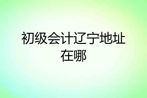 初级会计辽宁地址在哪