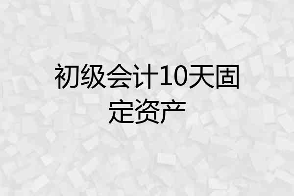 初级会计10天固定资产