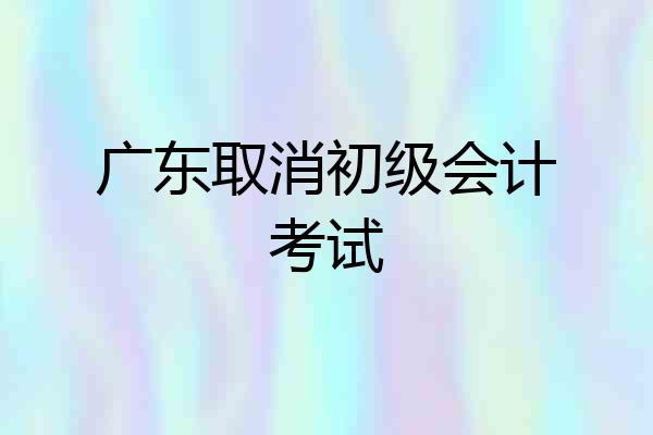 广东取消初级会计考试