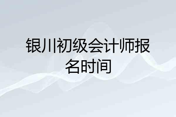 银川初级会计师报名时间