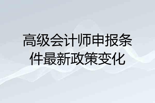 高级会计师申报条件最新政策变化