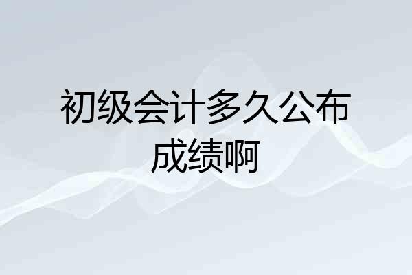 初级会计多久公布成绩啊