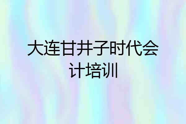 大连甘井子时代会计培训