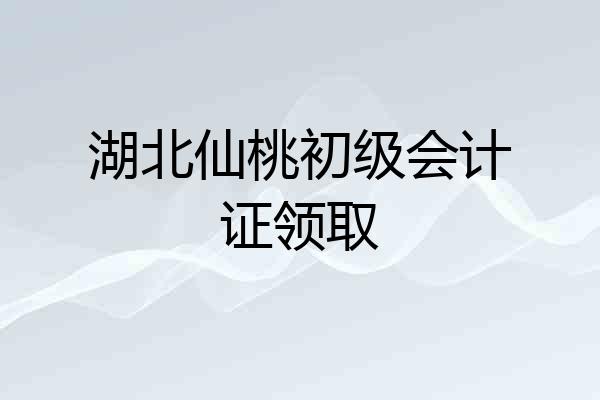 湖北仙桃初级会计证领取