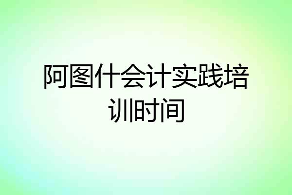 阿图什会计实践培训时间