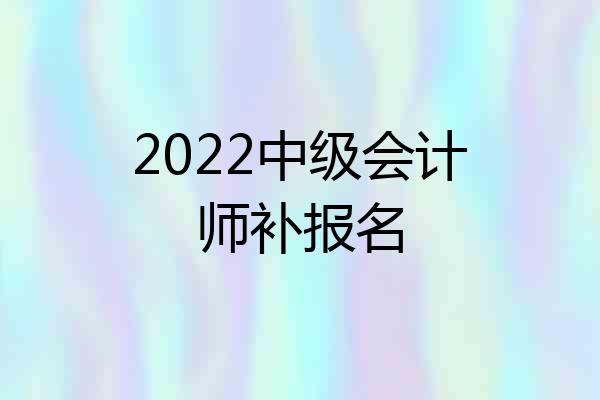 2022中级会计师补报名